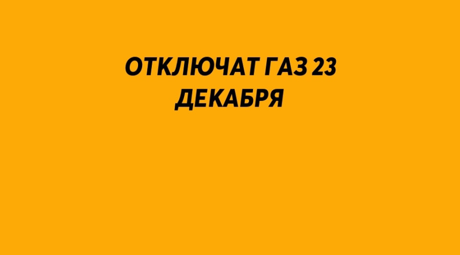 Отключат газ 23 декабря с 09.00 до...